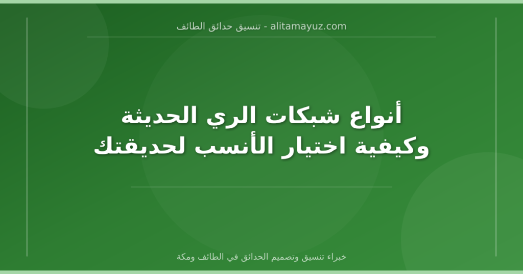 أنواع شبكات الري الحديثة وكيفية اختيار الأنسب لحديقتك