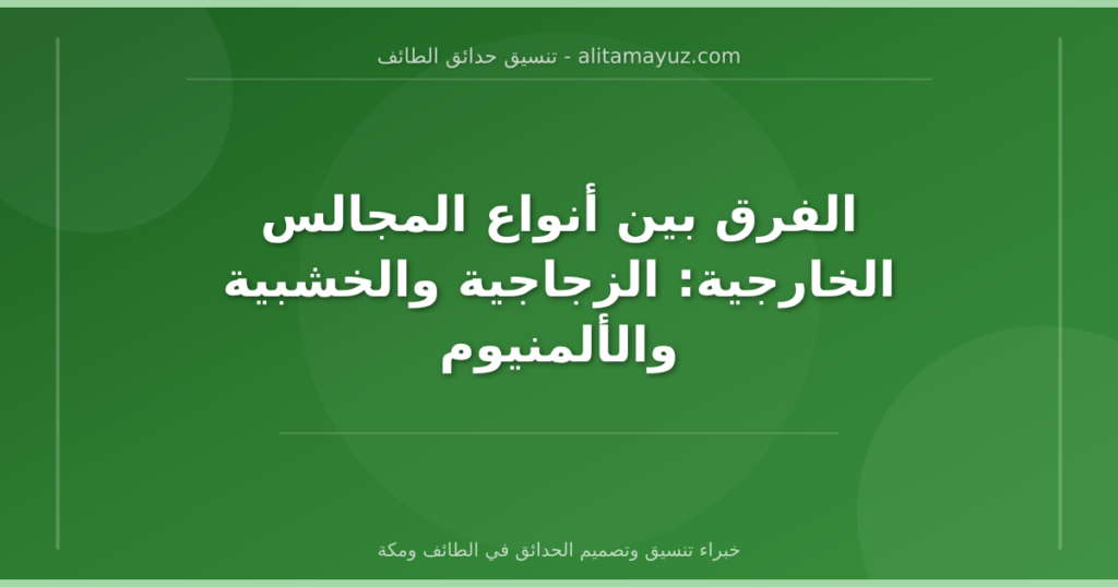 الفرق بين أنواع المجالس الخارجية: الزجاجية والخشبية والألمنيوم